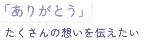 「ありがとう」 たくさんの想いを伝えたい